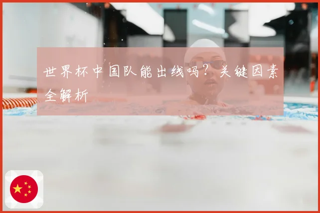 世界杯中国队能出线吗？关键因素全解析