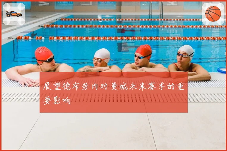 展望德布劳内对曼城未来赛季的重要影响