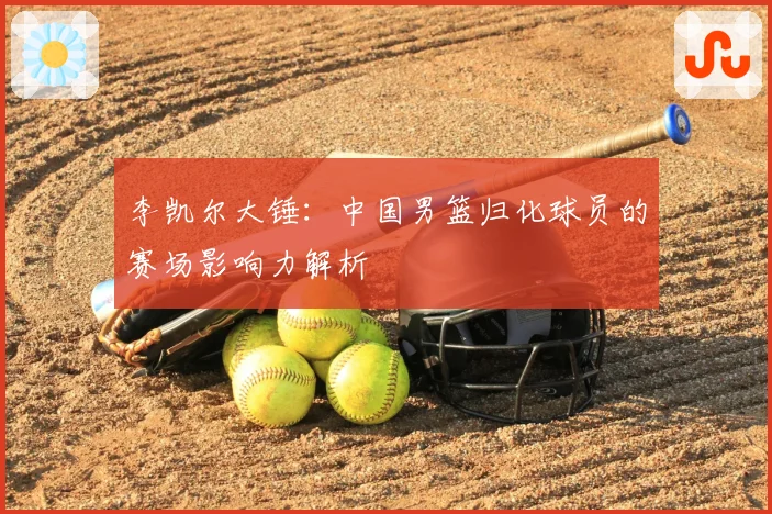 李凯尔大锤：中国男篮归化球员的赛场影响力解析