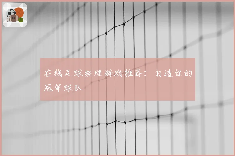 在线足球经理游戏推荐:打造你的冠军球队