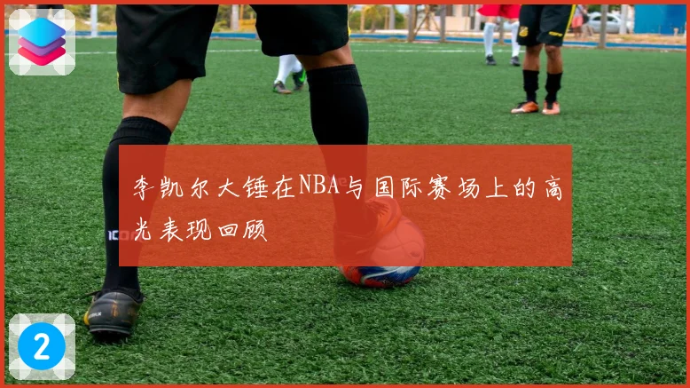 李凯尔大锤在NBA与国际赛场上的高光表现回顾