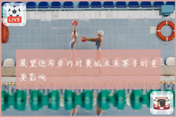 展望德布劳内对曼城未来赛季的重要影响