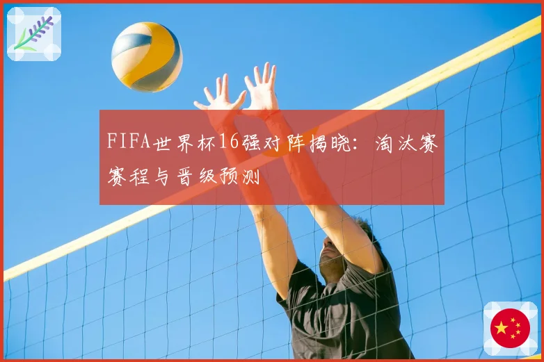 FIFA世界杯16强对阵揭晓：淘汰赛赛程与晋级预测