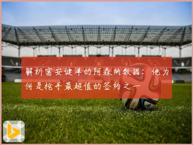 解析富安健洋的阿森纳数据：他为何是枪手最超值的签约之一