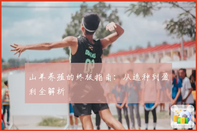山羊养殖的终极指南:从选种到盈利全解析