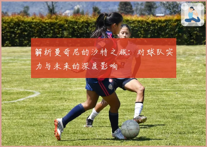 解析曼奇尼的沙特之旅：对球队实力与未来的深度影响