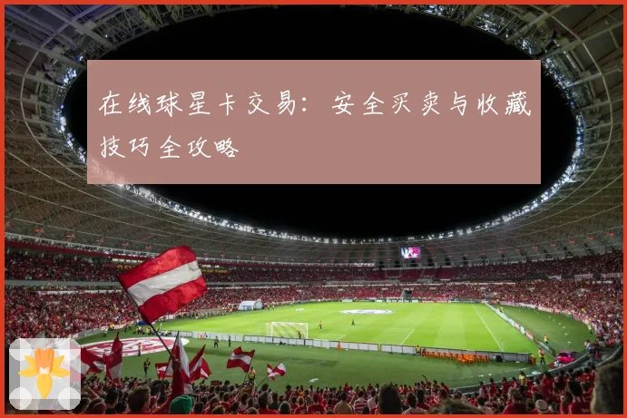 在线球星卡交易：安全买卖与收藏技巧全攻略