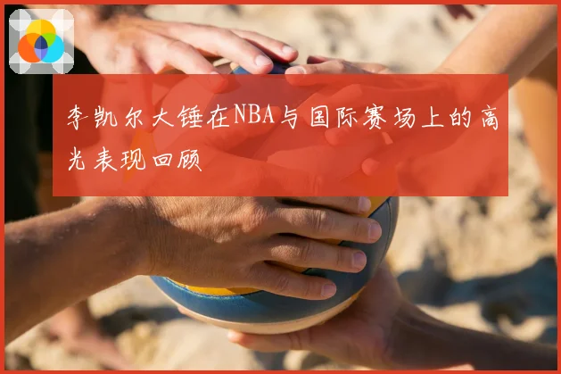 李凯尔大锤在NBA与国际赛场上的高光表现回顾