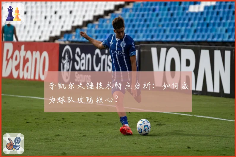 李凯尔大锤技术特点分析：如何成为球队攻防核心？