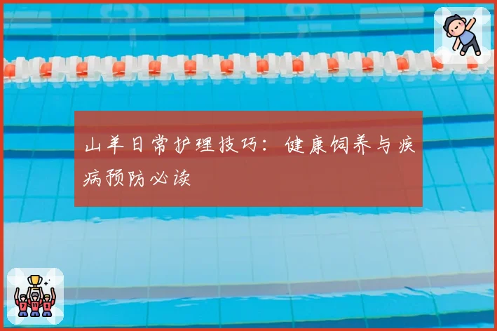 山羊日常护理技巧：健康饲养与疾病预防必读