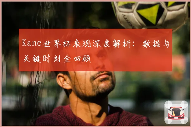 Kane世界杯表现深度解析:数据与关键时刻全回顾