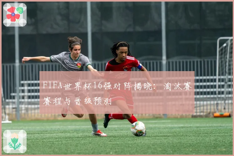 FIFA世界杯16强对阵揭晓:淘汰赛赛程与晋级预测