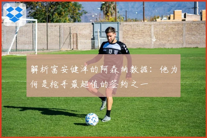 解析富安健洋的阿森纳数据：他为何是枪手最超值的签约之一