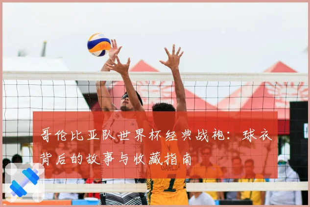哥伦比亚队世界杯经典战袍：球衣背后的故事与收藏指南