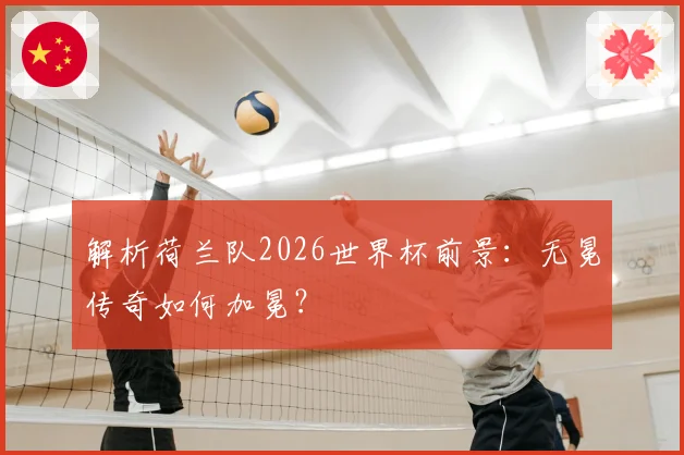 解析荷兰队2026世界杯前景：无冕传奇如何加冕？